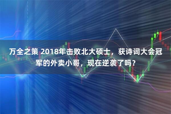 万全之策 2018年击败北大硕士，获诗词大会冠军的外卖小哥，现在逆袭了吗？