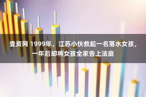 壹资网 1999年，江苏小伙救起一名落水女孩，一年后却将女孩全家告上法庭