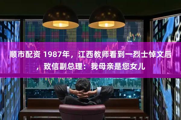 顺市配资 1987年，江西教师看到一烈士悼文后，致信副总理：我母亲是您女儿