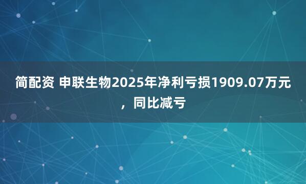 简配资 申联生物2025年净利亏损1909.07万元，同比减亏