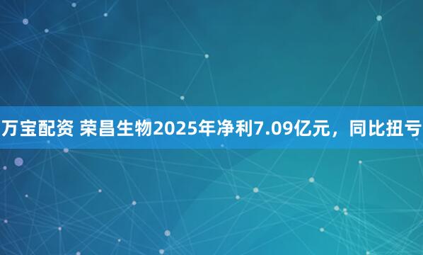 万宝配资 荣昌生物2025年净利7.09亿元，同比扭亏