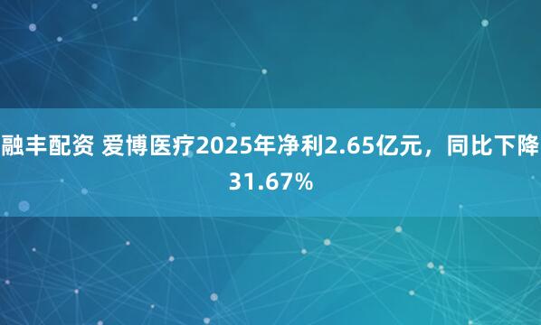 融丰配资 爱博医疗2025年净利2.65亿元，同比下降31.67%