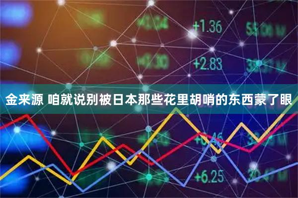 金来源 咱就说别被日本那些花里胡哨的东西蒙了眼