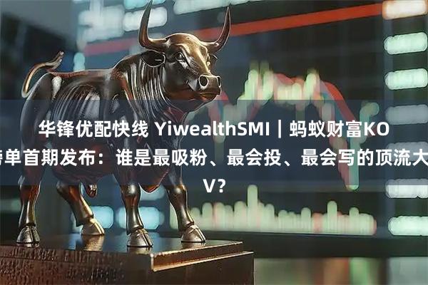 华锋优配快线 YiwealthSMI｜蚂蚁财富KOL榜单首期发布：谁是最吸粉、最会投、最会写的顶流大V？