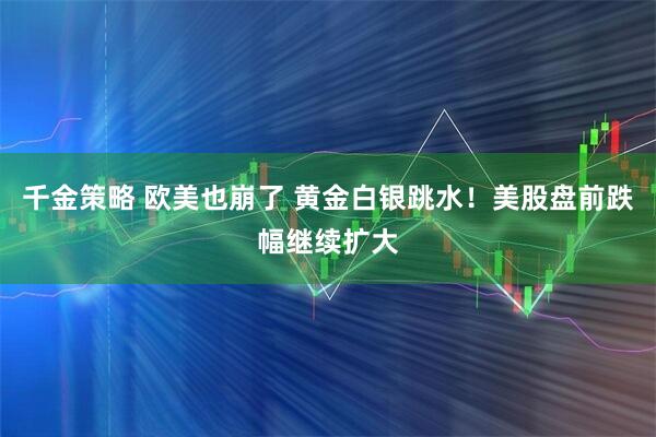 千金策略 欧美也崩了 黄金白银跳水!美股盘前跌幅继续扩大