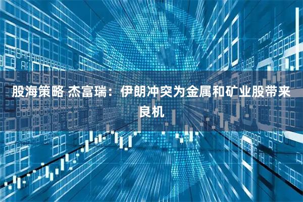 股海策略 杰富瑞：伊朗冲突为金属和矿业股带来良机