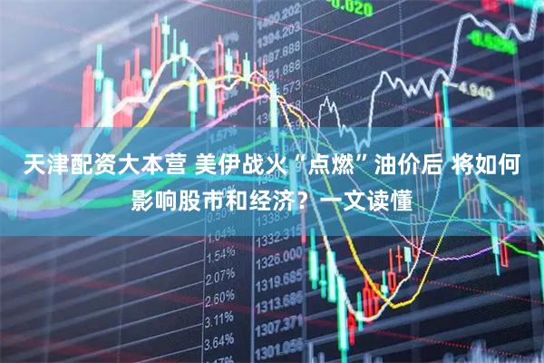 天津配资大本营 美伊战火“点燃”油价后 将如何影响股市和经济？一文读懂