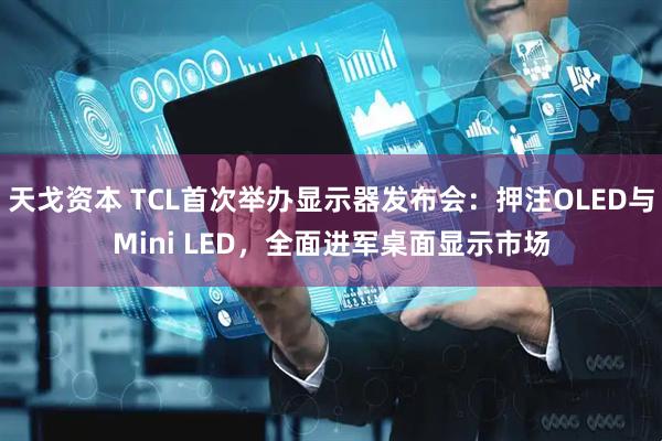 天戈资本 TCL首次举办显示器发布会：押注OLED与Mini LED，全面进军桌面显示市场