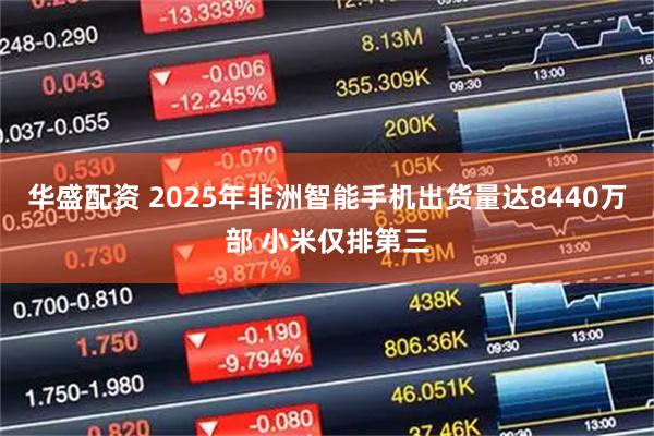 华盛配资 2025年非洲智能手机出货量达8440万部 小米仅排第三