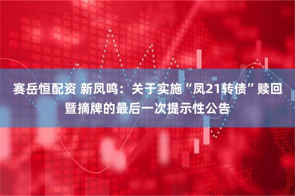 赛岳恒配资 新凤鸣：关于实施“凤21转债”赎回暨摘牌的最后一次提示性公告