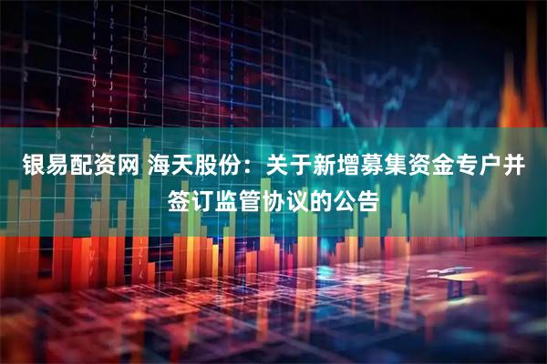 银易配资网 海天股份：关于新增募集资金专户并签订监管协议的公告
