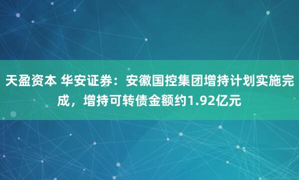 天盈资本 华安证券：安徽国控集团增持计划实施完成，增持可转债金额约1.92亿元