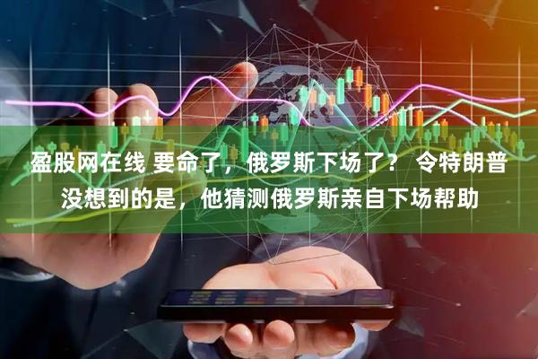 盈股网在线 要命了，俄罗斯下场了？ 令特朗普没想到的是，他猜测俄罗斯亲自下场帮助