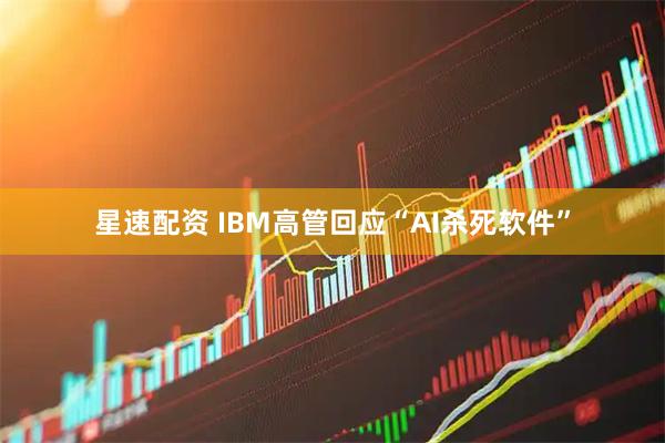 星速配资 IBM高管回应“AI杀死软件”