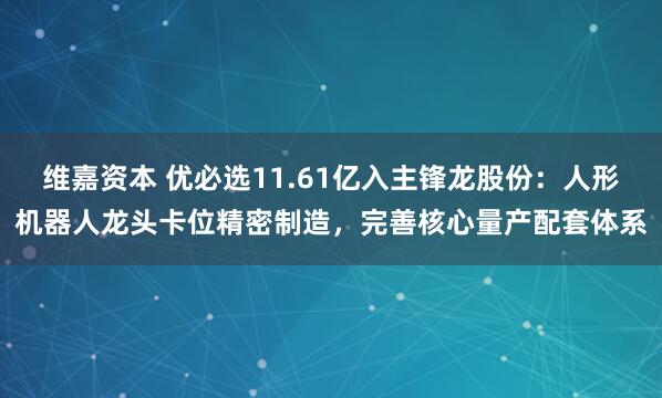 维嘉资本 优必选11.61亿入主锋龙股份：人形机器人龙头卡位精密制造，完善核心量产配套体系