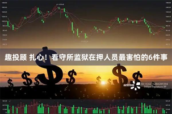 趣投顾 扎心！看守所监狱在押人员最害怕的6件事