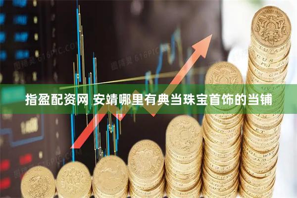 指盈配资网 安靖哪里有典当珠宝首饰的当铺