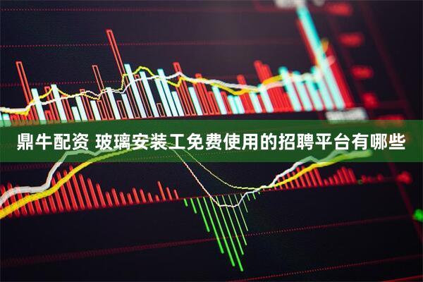 鼎牛配资 玻璃安装工免费使用的招聘平台有哪些