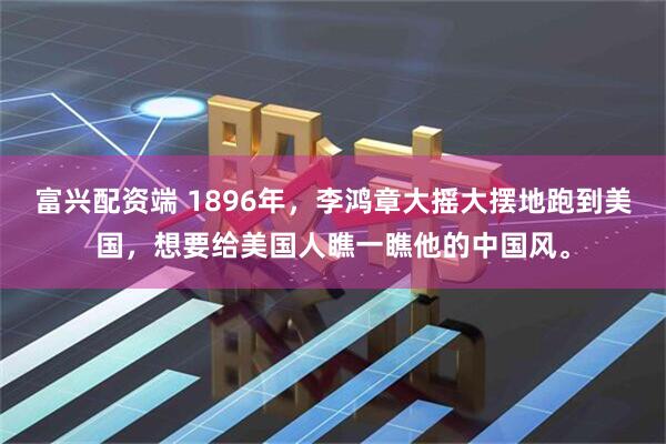 富兴配资端 1896年，李鸿章大摇大摆地跑到美国，想要给美国人瞧一瞧他的中国风。