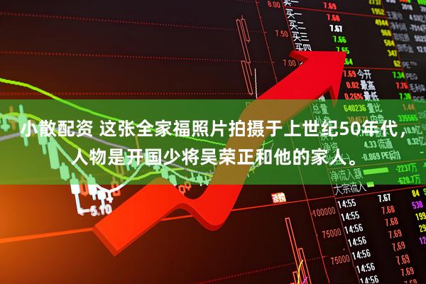 小散配资 这张全家福照片拍摄于上世纪50年代，人物是开国少将吴荣正和他的家人。