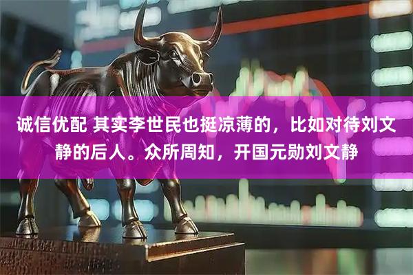 诚信优配 其实李世民也挺凉薄的，比如对待刘文静的后人。众所周知，开国元勋刘文静