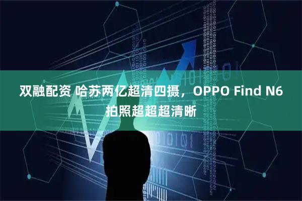 双融配资 哈苏两亿超清四摄，OPPO Find N6拍照超超超清晰