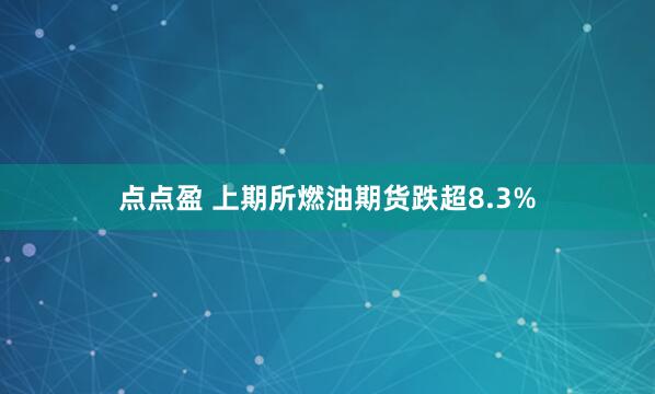 点点盈 上期所燃油期货跌超8.3%