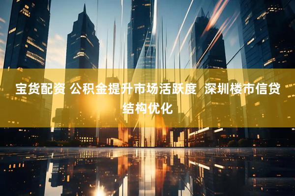 宝货配资 公积金提升市场活跃度  深圳楼市信贷结构优化