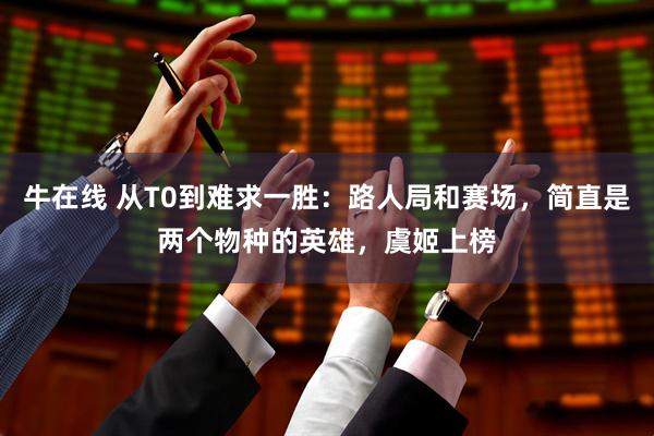 牛在线 从T0到难求一胜：路人局和赛场，简直是两个物种的英雄，虞姬上榜