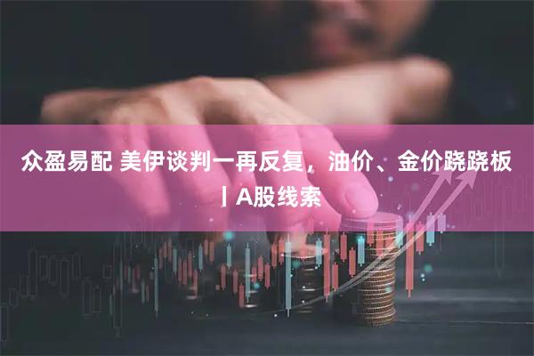众盈易配 美伊谈判一再反复，油价、金价跷跷板丨A股线索
