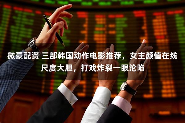微豪配资 三部韩国动作电影推荐，女主颜值在线尺度大胆，打戏炸裂一眼沦陷