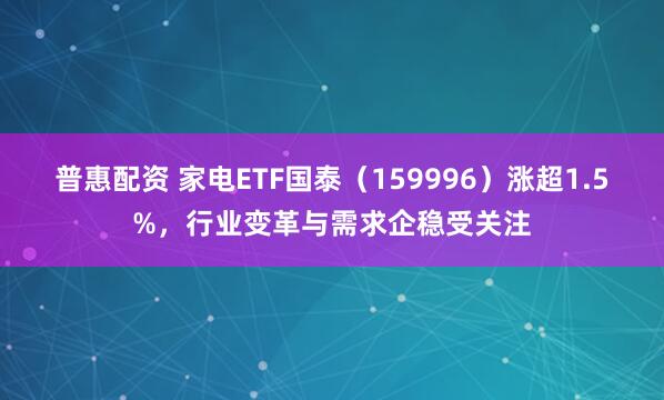 普惠配资 家电ETF国泰(159996)涨超1.5%,行业变革与需求企稳受关注