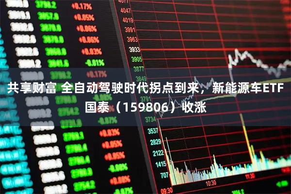 共享财富 全自动驾驶时代拐点到来，新能源车ETF国泰（159806）收涨