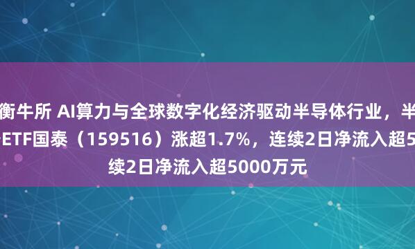 衡牛所 AI算力与全球数字化经济驱动半导体行业，半导体设备ETF国泰（159516）涨超1.7%，连续2日净流入超5000万元