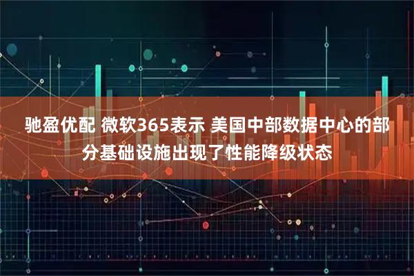 驰盈优配 微软365表示 美国中部数据中心的部分基础设施出现了性能降级状态