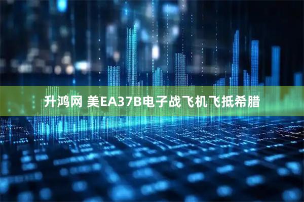 升鸿网 美EA37B电子战飞机飞抵希腊