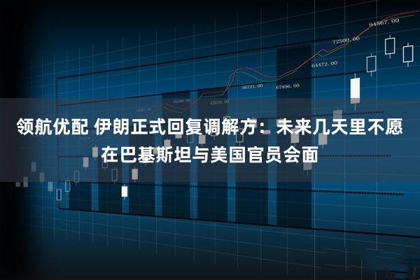 领航优配 伊朗正式回复调解方:未来几天里不愿在巴基斯坦与美国官员会面