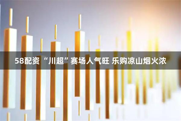 58配资 “川超”赛场人气旺 乐购凉山烟火浓