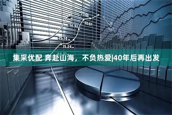 集采优配 奔赴山海，不负热爱|40年后再出发