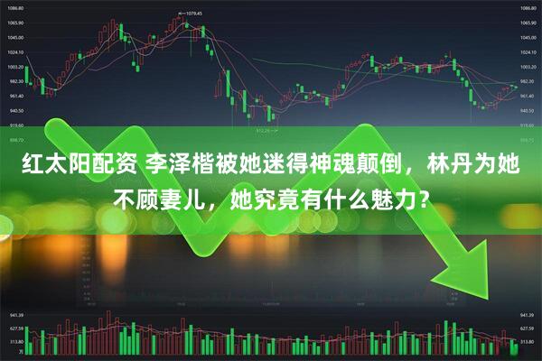 红太阳配资 李泽楷被她迷得神魂颠倒，林丹为她不顾妻儿，她究竟有什么魅力？