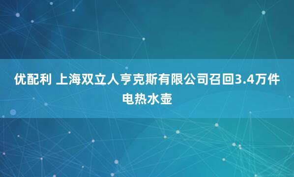 优配利 上海双立人亨克斯有限公司召回3.4万件电热水壶