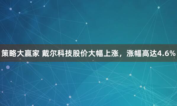 策略大赢家 戴尔科技股价大幅上涨，涨幅高达4.6%