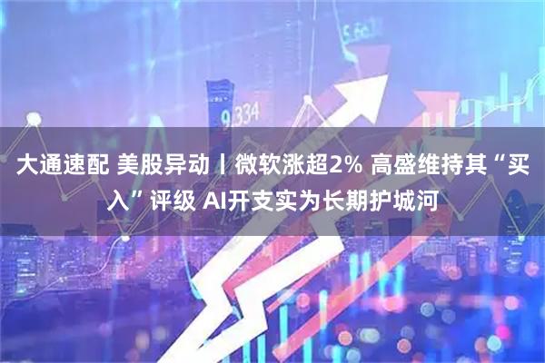大通速配 美股异动丨微软涨超2% 高盛维持其“买入”评级 AI开支实为长期护城河