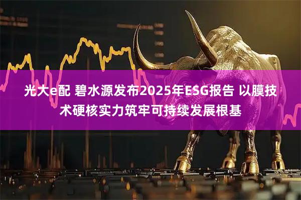 光大e配 碧水源发布2025年ESG报告 以膜技术硬核实力筑牢可持续发展根基