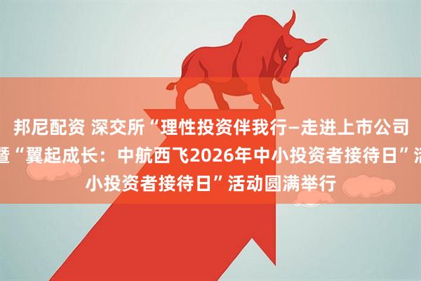 邦尼配资 深交所“理性投资伴我行—走进上市公司中航西飞” 暨“翼起成长：中航西飞2026年中小投资者接待日”活动圆满举行