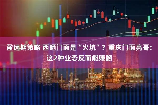 盈远期策略 西晒门面是“火坑”？重庆门面亮哥：这2种业态反而能赚翻