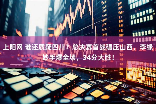 上阳网 谁还质疑四川？总决赛首战碾压山西，李缘妙手爆全场，34分大胜！