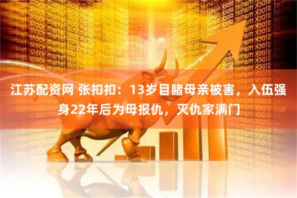 江苏配资网 张扣扣：13岁目睹母亲被害，入伍强身22年后为母报仇，灭仇家满门
