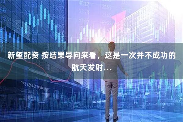 新玺配资 按结果导向来看，这是一次并不成功的航天发射…