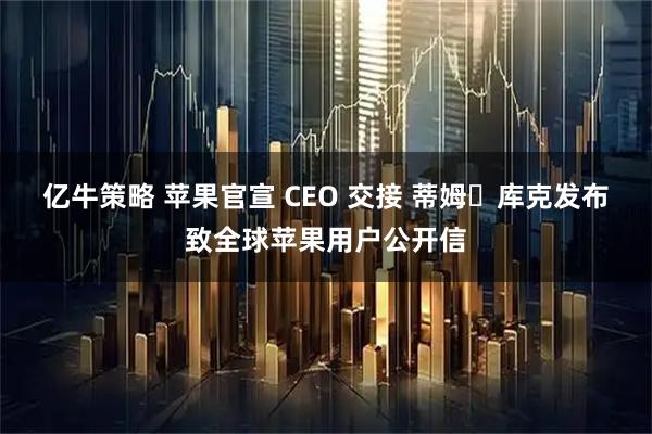 亿牛策略 苹果官宣 CEO 交接 蒂姆・库克发布致全球苹果用户公开信